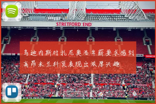 乌迪内斯对扎尼奥洛年薪要求感到高昂米兰科莫表现出浓厚兴趣