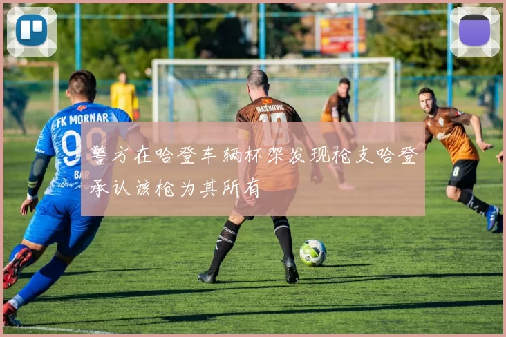 警方在哈登车辆杯架发现枪支哈登承认该枪为其所有